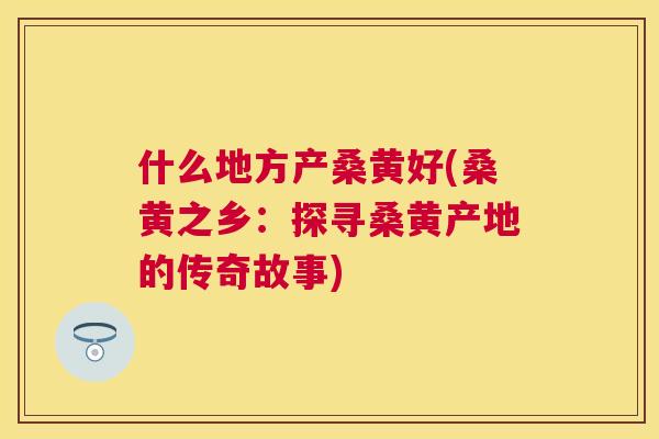 什么地方产桑黄好(桑黄之乡：探寻桑黄产地的传奇故事)