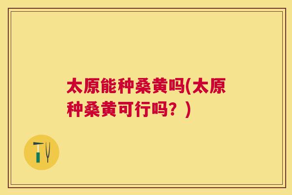 太原能种桑黄吗(太原种桑黄可行吗?) 太原能种桑黄吗(太原种桑黄可行吗?)