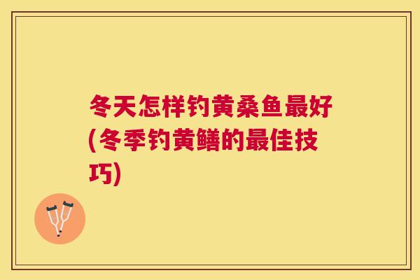 冬天怎样钓黄桑鱼好(冬季钓黄鳝的佳技巧) 冬天怎样钓黄桑鱼好(冬季钓黄鳝的佳技巧)