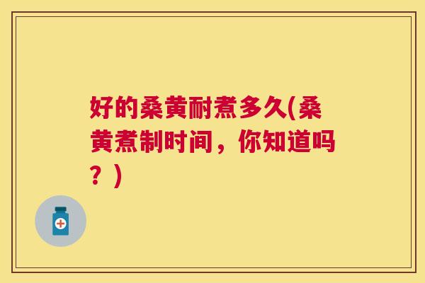 好的桑黄耐煮多久(桑黄煮制时间,你知道吗?) 好的桑黄耐煮多久(桑黄煮制时间,你知道吗?)