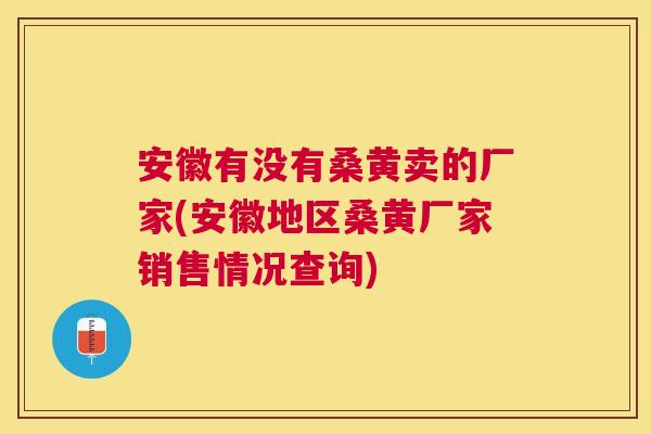 安徽有没有桑黄卖的厂家(安徽地区桑黄厂家销售情况查询) 安徽有没有桑黄卖的厂家(安徽地区桑黄厂家销售情况查询)