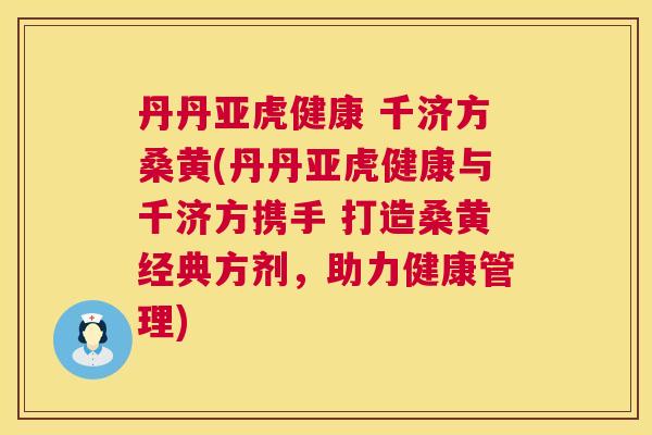 丹丹亚虎健康 千济方桑黄(丹丹亚虎健康与千济方携手 打造桑黄经典方剂,助力健康管理) 丹丹亚虎健康 千济方桑黄(丹丹亚虎健康与千济方携手 打造桑黄经典方剂,助力健康管理)