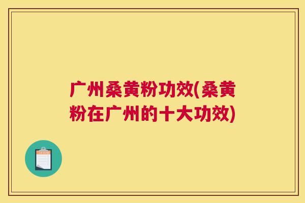 广州桑黄粉功效(桑黄粉在广州的十大功效) 广州桑黄粉功效(桑黄粉在广州的十大功效)
