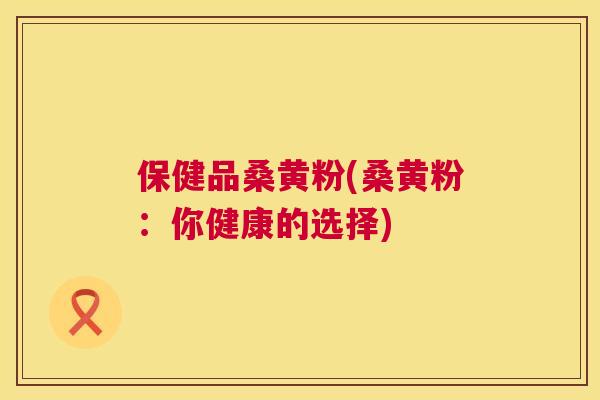 保健品桑黄粉(桑黄粉:你健康的选择) 保健品桑黄粉(桑黄粉:你健康的选择)