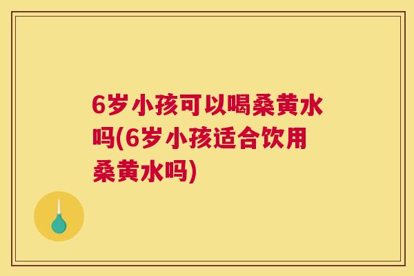 6岁小孩可以喝桑黄水吗(6岁小孩适合饮用桑黄水吗) 6岁小孩可以喝桑黄水吗(6岁小孩适合饮用桑黄水吗)