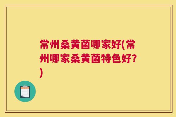 常州桑黄菌哪家好(常州哪家桑黄菌特色好？)