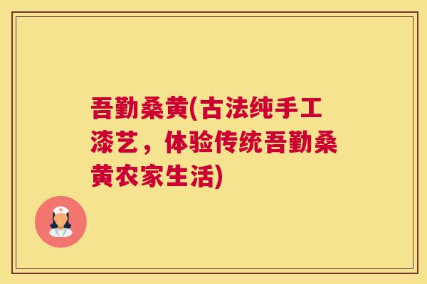 吾勤桑黄(古法纯手工漆艺,体验传统吾勤桑黄农家生活) 吾勤桑黄(古法纯手工漆艺,体验传统吾勤桑黄农家生活)