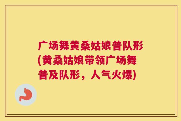 广场舞黄桑姑娘普队形(黄桑姑娘带领广场舞普及队形，人气火爆)
