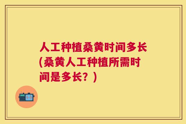 人工种植桑黄时间多长(桑黄人工种植所需时间是多长?) 人工种植桑黄时间多长(桑黄人工种植所需时间是多长?)