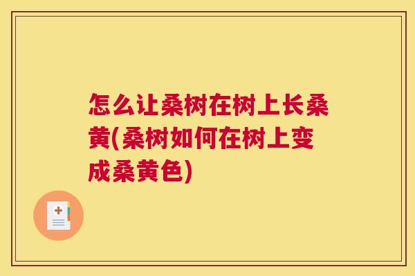 怎么让桑树在树上长桑黄(桑树如何在树上变成桑黄色) 怎么让桑树在树上长桑黄(桑树如何在树上变成桑黄色)