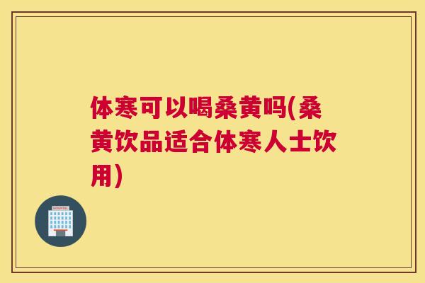 体寒可以喝桑黄吗(桑黄饮品适合体寒人士饮用)