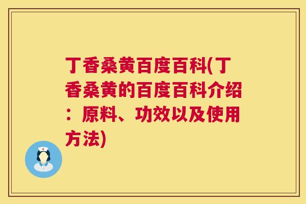 丁香桑黄百度百科(丁香桑黄的百度百科介绍:原料、功效以及使用方法) 丁香桑黄百度百科(丁香桑黄的百度百科介绍:原料、功效以及使用方法)