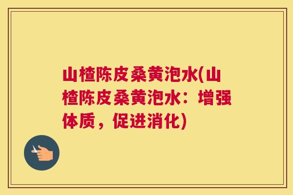 山楂陈皮桑黄泡水(山楂陈皮桑黄泡水：增强体质，促进消化)