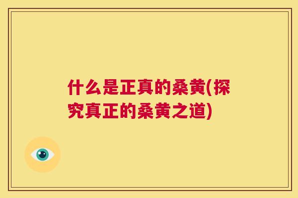 什么是正真的桑黄(探究真正的桑黄之道) 什么是正真的桑黄(探究真正的桑黄之道)