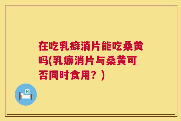 在吃乳癖消片能吃桑黄吗(乳癖消片与桑黄可否同时食用?) 在吃乳癖消片能吃桑黄吗(乳癖消片与桑黄可否同时食用?)