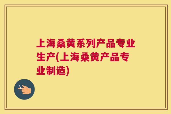 上海桑黄系列产品专业生产(上海桑黄产品专业制造) 上海桑黄系列产品专业生产(上海桑黄产品专业制造)
