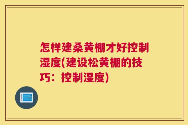 怎样建桑黄棚才好控制湿度(建设松黄棚的技巧:控制湿度) 怎样建桑黄棚才好控制湿度(建设松黄棚的技巧:控制湿度)