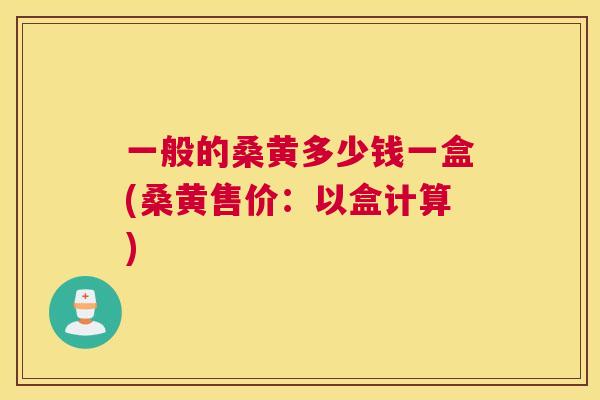 一般的桑黄多少钱一盒(桑黄售价:以盒计算) 一般的桑黄多少钱一盒(桑黄售价:以盒计算)