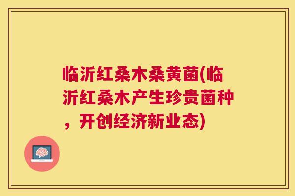 临沂红桑木桑黄菌(临沂红桑木产生珍贵菌种,开创经济新业态) 临沂红桑木桑黄菌(临沂红桑木产生珍贵菌种,开创经济新业态)