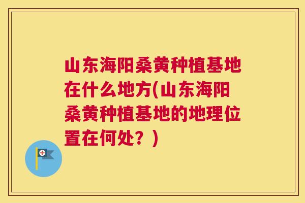 山东海阳桑黄种植基地在什么地方(山东海阳桑黄种植基地的地理位置在何处?) 山东海阳桑黄种植基地在什么地方(山东海阳桑黄种植基地的地理位置在何处?)