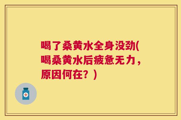 喝了桑黄水全身没劲(喝桑黄水后疲惫无力,原因何在?) 喝了桑黄水全身没劲(喝桑黄水后疲惫无力,原因何在?)
