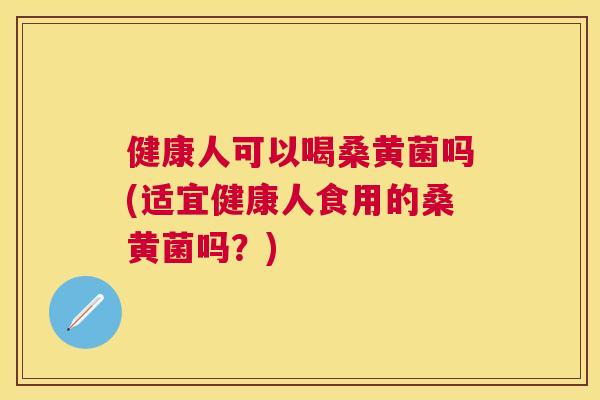 健康人可以喝桑黄菌吗(适宜健康人食用的桑黄菌吗?) 健康人可以喝桑黄菌吗(适宜健康人食用的桑黄菌吗?)