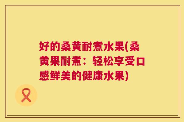 好的桑黄耐煮水果(桑黄果耐煮：轻松享受口感鲜美的健康水果)