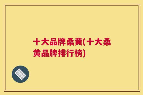 十大品牌桑黄(十大桑黄品牌排行榜) 十大品牌桑黄(十大桑黄品牌排行榜)