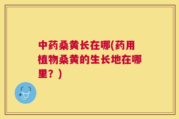 桑黄长在哪(药用植物桑黄的生长地在哪里?) 桑黄长在哪(药用植物桑黄的生长地在哪里?)