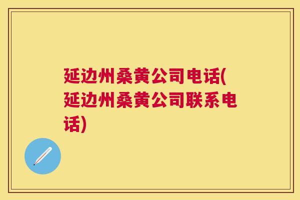 延边州桑黄公司电话(延边州桑黄公司联系电话)