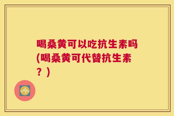 喝桑黄可以吃抗生素吗(喝桑黄可代替抗生素?) 喝桑黄可以吃抗生素吗(喝桑黄可代替抗生素?)