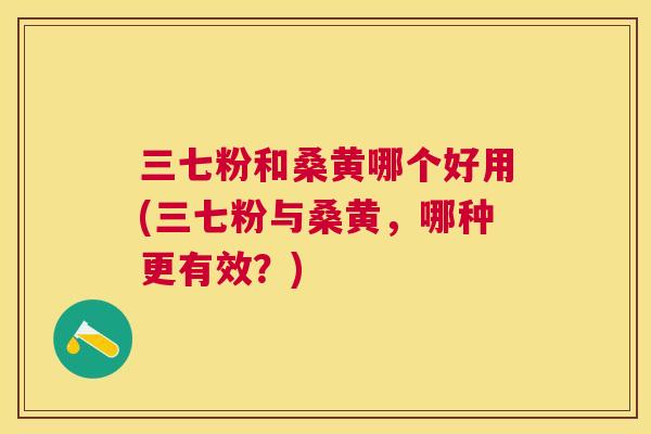 三七粉和桑黄哪个好用(三七粉与桑黄,哪种更有效?) 三七粉和桑黄哪个好用(三七粉与桑黄,哪种更有效?)