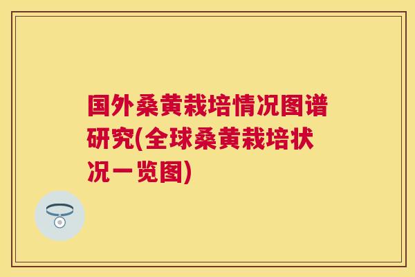 国外桑黄栽培情况图谱研究(全球桑黄栽培状况一览图) 国外桑黄栽培情况图谱研究(全球桑黄栽培状况一览图)
