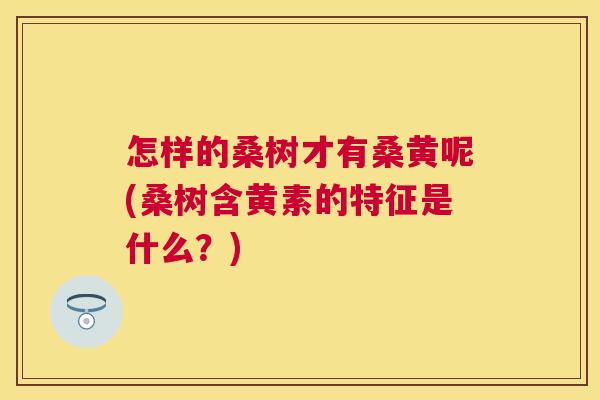 怎样的桑树才有桑黄呢(桑树含黄素的特征是什么?) 怎样的桑树才有桑黄呢(桑树含黄素的特征是什么?)