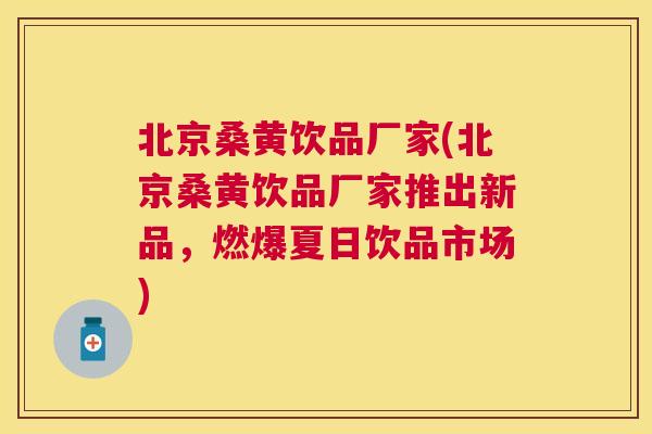 北京桑黄饮品厂家(北京桑黄饮品厂家推出新品,燃爆夏日饮品市场) 北京桑黄饮品厂家(北京桑黄饮品厂家推出新品,燃爆夏日饮品市场)