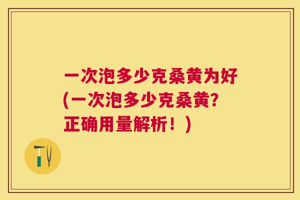 一次泡多少克桑黄为好(一次泡多少克桑黄?正确用量解析!) 一次泡多少克桑黄为好(一次泡多少克桑黄?正确用量解析!)