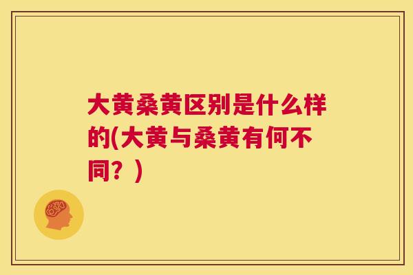 大黄桑黄区别是什么样的(大黄与桑黄有何不同?) 大黄桑黄区别是什么样的(大黄与桑黄有何不同?)