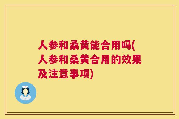 人参和桑黄能合用吗(人参和桑黄合用的效果及注意事项) 人参和桑黄能合用吗(人参和桑黄合用的效果及注意事项)