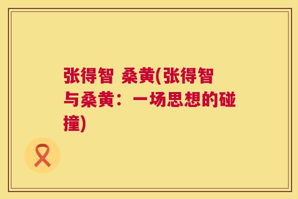张得智 桑黄(张得智与桑黄:一场思想的碰撞) 张得智 桑黄(张得智与桑黄:一场思想的碰撞)