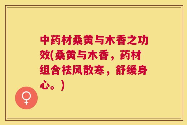 材桑黄与木香之功效(桑黄与木香,药材组合祛风散寒,舒缓身心。) 材桑黄与木香之功效(桑黄与木香,药材组合祛风散寒,舒缓身心。)