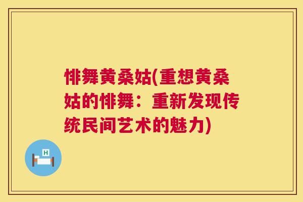 悱舞黄桑姑(重想黄桑姑的悱舞:重新发现传统民间艺术的魅力) 悱舞黄桑姑(重想黄桑姑的悱舞:重新发现传统民间艺术的魅力)