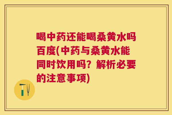 喝还能喝桑黄水吗百度(与桑黄水能同时饮用吗？解析必要的注意事项)