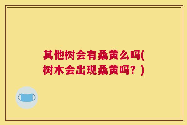 其他树会有桑黄么吗(树木会出现桑黄吗？)