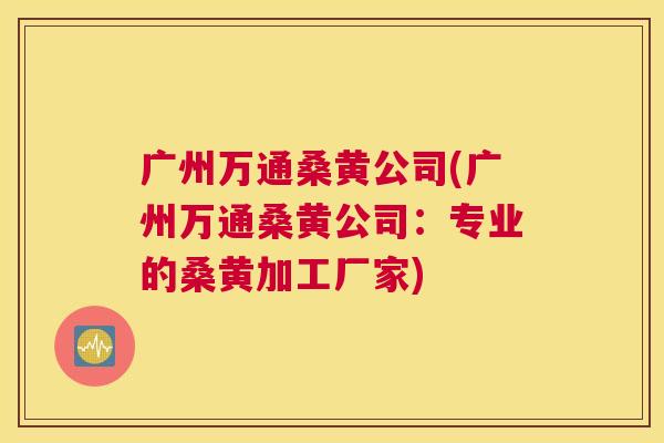 广州万通桑黄公司(广州万通桑黄公司:专业的桑黄加工厂家) 广州万通桑黄公司(广州万通桑黄公司:专业的桑黄加工厂家)