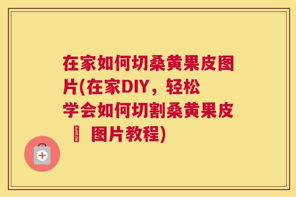 在家如何切桑黄果皮图片(在家DIY,轻松学会如何切割桑黄果皮 – 图片教程) 在家如何切桑黄果皮图片(在家DIY,轻松学会如何切割桑黄果皮 – 图片教程)