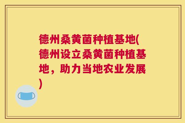 德州桑黄菌种植基地(德州设立桑黄菌种植基地,助力当地农业发展) 德州桑黄菌种植基地(德州设立桑黄菌种植基地,助力当地农业发展)
