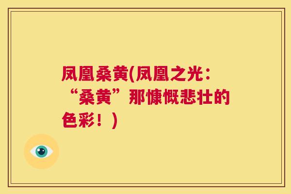 凤凰桑黄(凤凰之光:“桑黄”那慷慨悲壮的色彩!) 凤凰桑黄(凤凰之光:“桑黄”那慷慨悲壮的色彩!)