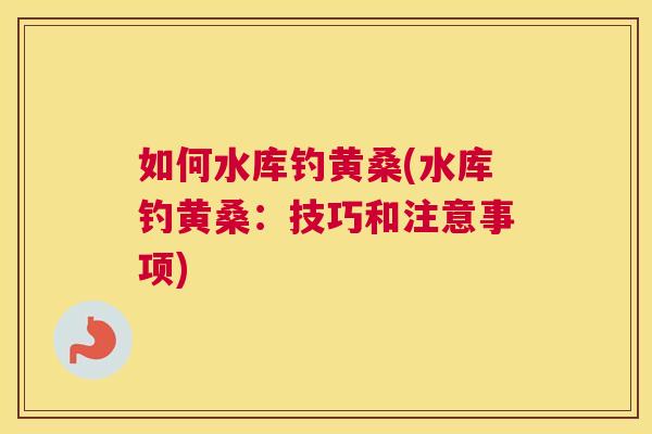 如何水库钓黄桑(水库钓黄桑:技巧和注意事项) 如何水库钓黄桑(水库钓黄桑:技巧和注意事项)