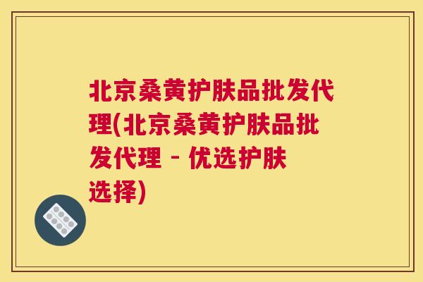 北京桑黄护肤品批发代理(北京桑黄护肤品批发代理 - 优选护肤选择) 北京桑黄护肤品批发代理(北京桑黄护肤品批发代理 - 优选护肤选择)