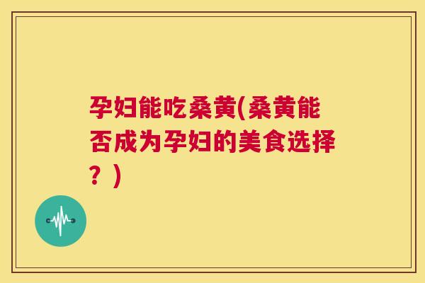 孕妇能吃桑黄(桑黄能否成为孕妇的美食选择？)